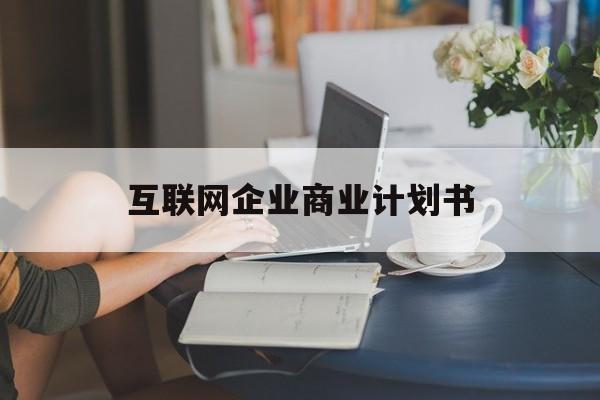 吐鲁番市互联网企业商业计划书(互联网行业商业计划书侧重点)
