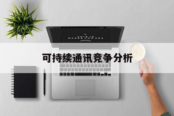 吐鲁番市可持续通讯竞争分析(可持续竞争优势有哪些)
