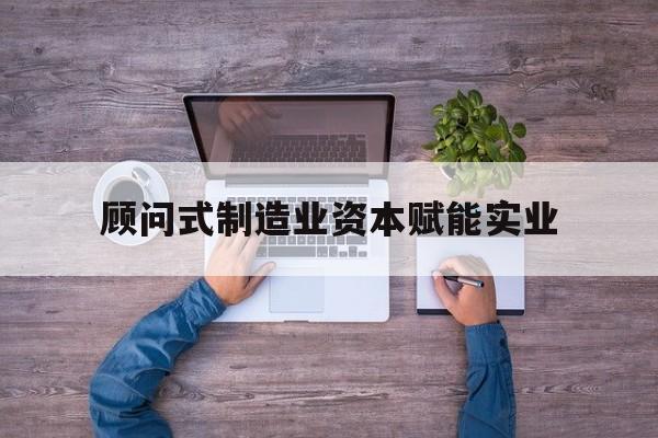 吐鲁番市关于顾问式制造业资本赋能实业的信息