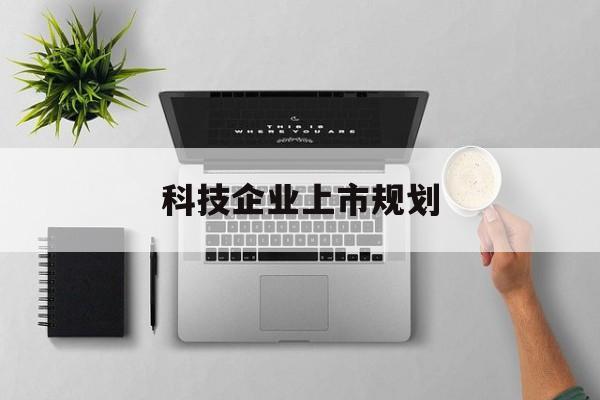 吐鲁番市科技企业上市规划(大型科技企业 上市)