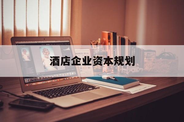 吐鲁番市酒店企业资本规划(酒店投资方案计划书)